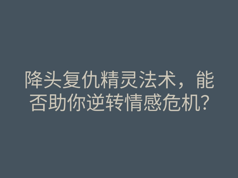 降头复仇精灵法术,能否助你逆转情感危机?