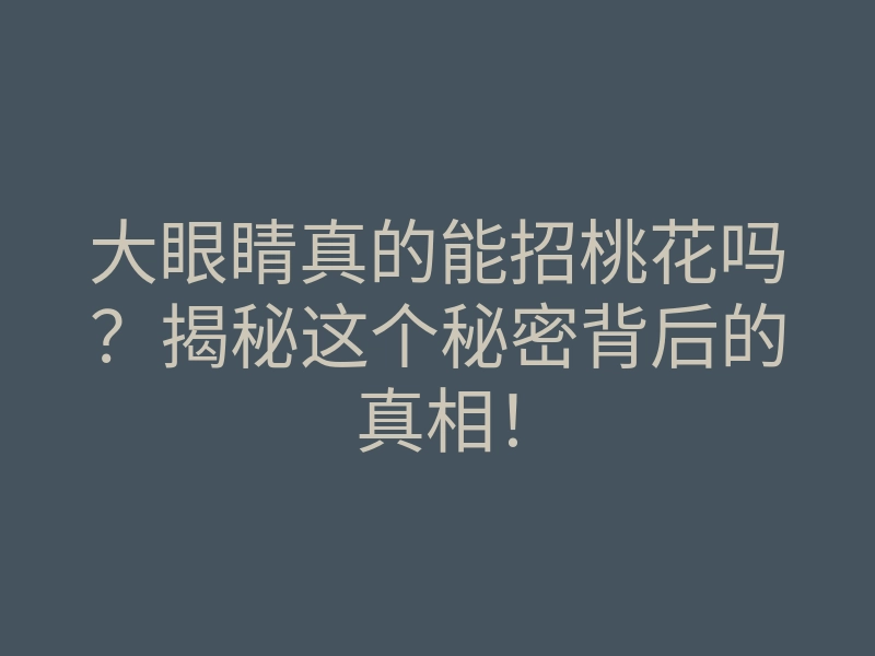 大眼睛真的能招桃花吗?揭秘这个秘密背后的真相!