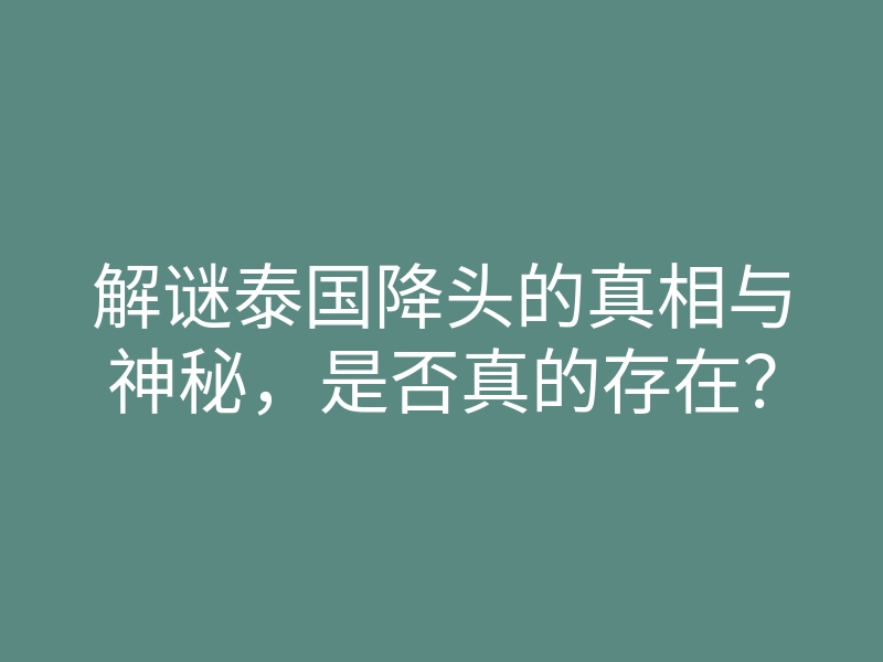 解谜泰国降头的真相与神秘，是否真的存在？