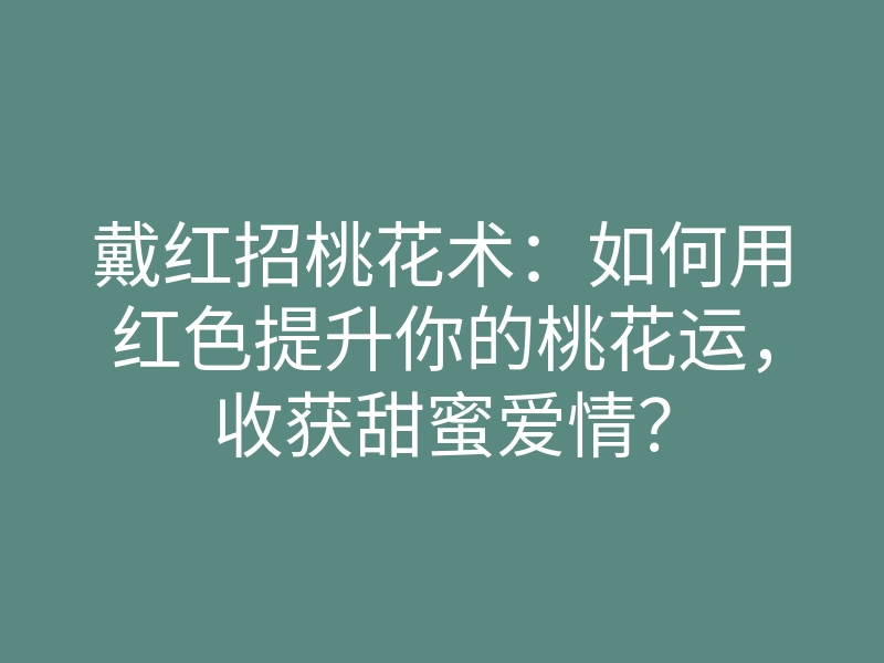 戴红招桃花术:如何用红色提升你的桃花运,收获甜蜜爱情?