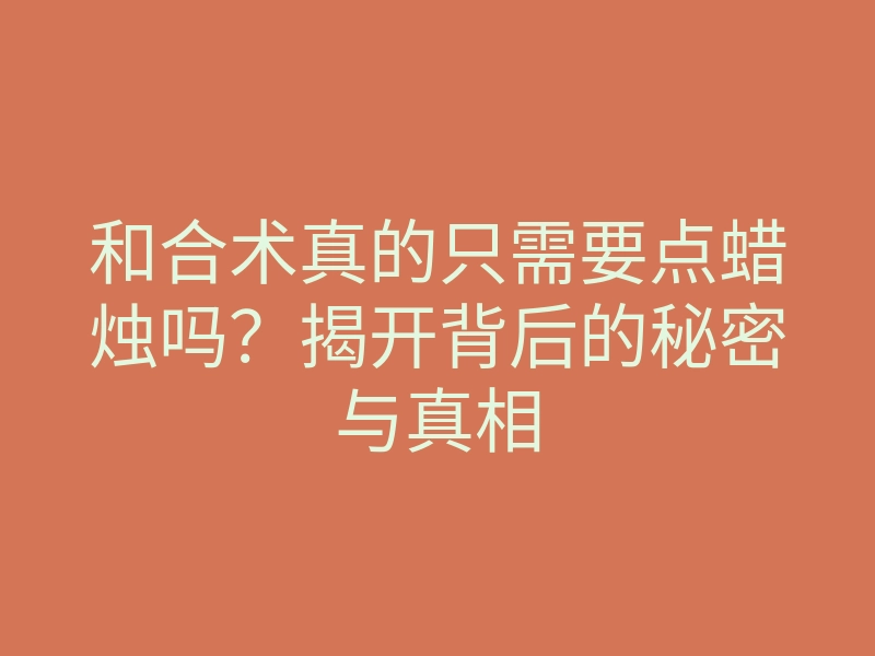 和合术真的只需要点蜡烛吗?揭开背后的秘密与真相