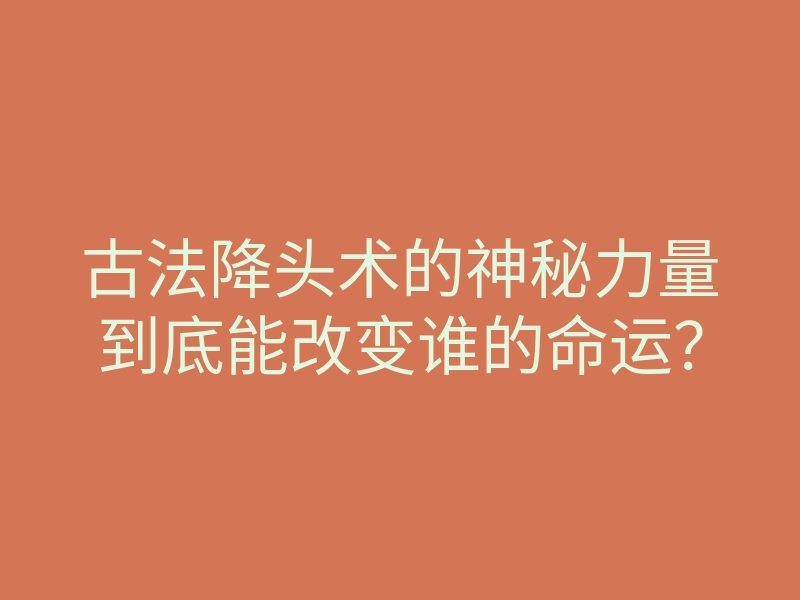 古法降头术的神秘力量到底能改变谁的命运?