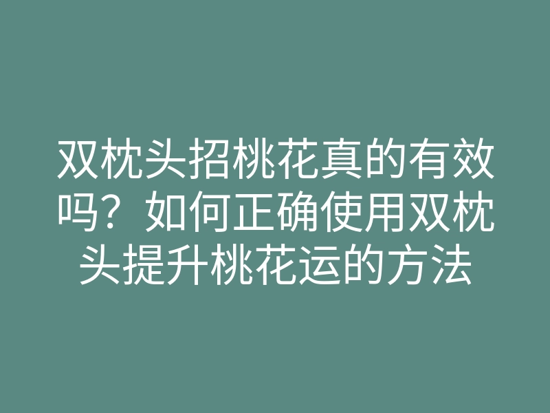 双枕头招桃花真的有效吗?如何正确使用双枕头提升桃花运的方法