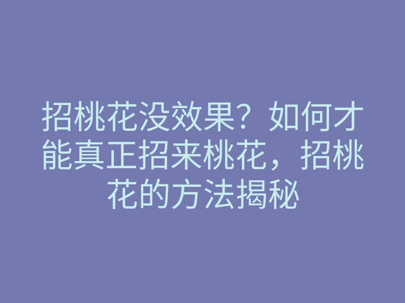 招桃花没效果?如何才能真正招来桃花,招桃花的方法揭秘