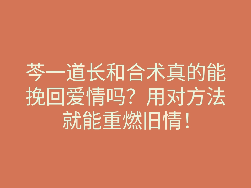芩一道长和合术真的能挽回爱情吗?用对方法就能重燃旧情!