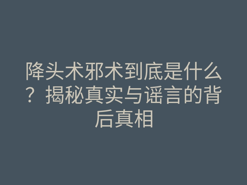 降头术邪术到底是什么?揭秘真实与谣言的背后真相