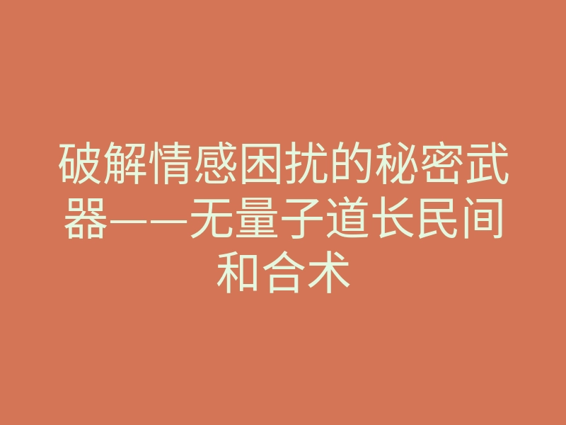 破解情感困扰的秘密武器——无量子道长民间和合术