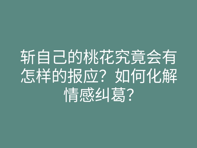 斩自己的桃花究竟会有怎样的报应?如何化解情感纠葛?