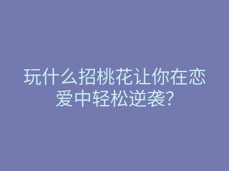 玩什么招桃花让你在恋爱中轻松逆袭?
