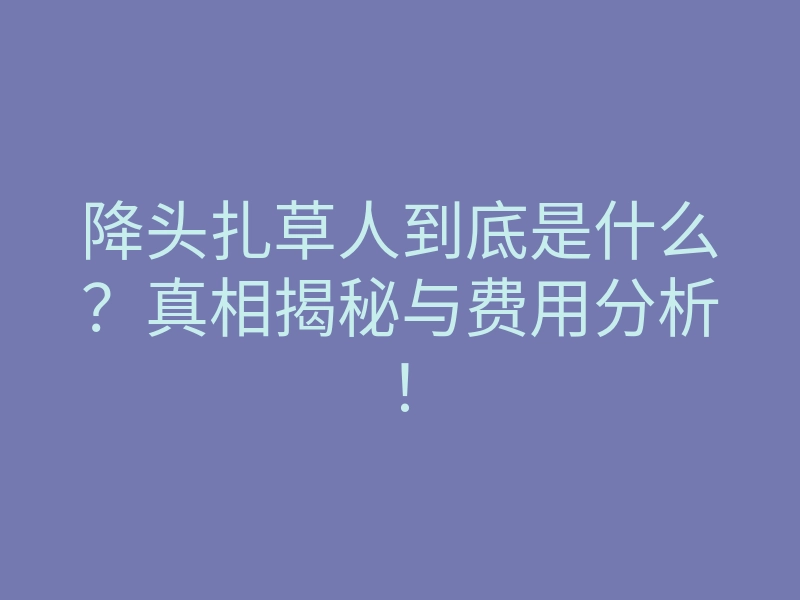 降头扎草人到底是什么?真相揭秘与费用分析!