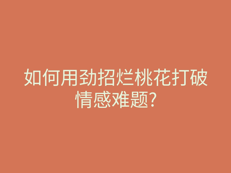 如何用劲招烂桃花打破情感难题?