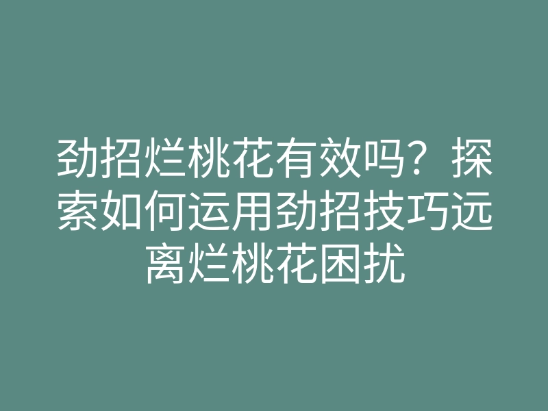 劲招烂桃花有效吗?探索如何运用劲招技巧远离烂桃花困扰