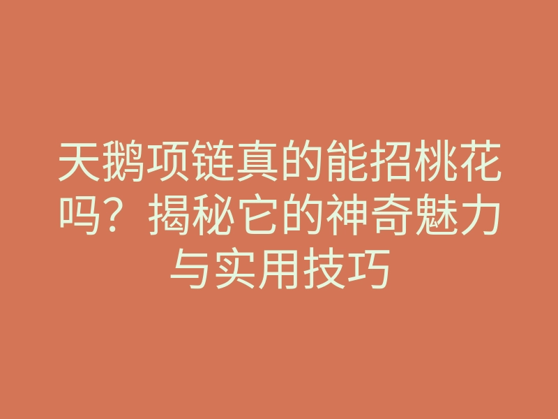 天鹅项链真的能招桃花吗?揭秘它的神奇魅力与实用技巧