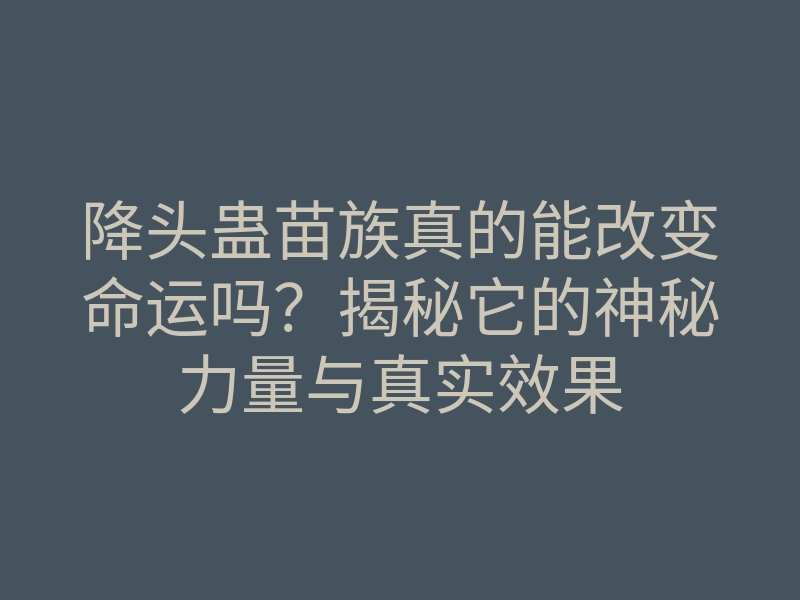降头蛊苗族真的能改变命运吗?揭秘它的神秘力量与真实效果