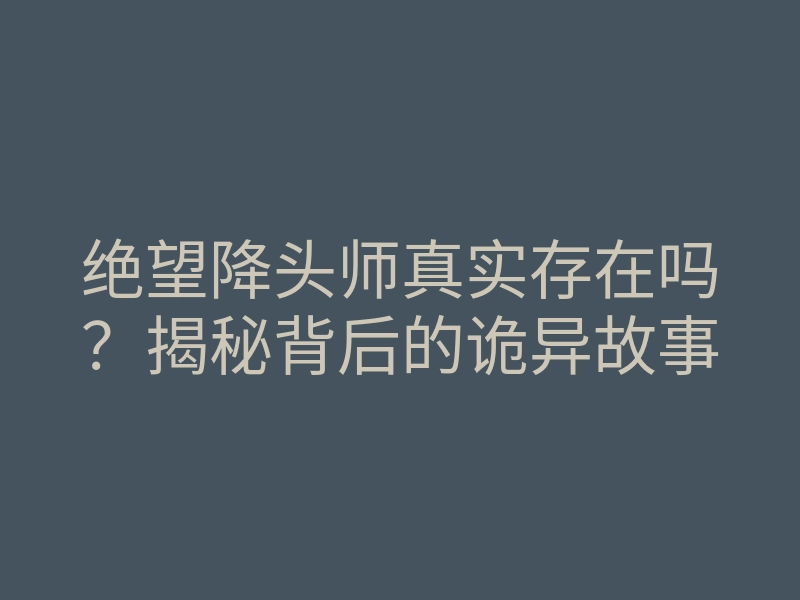 绝望降头师真实存在吗?揭秘背后的诡异故事