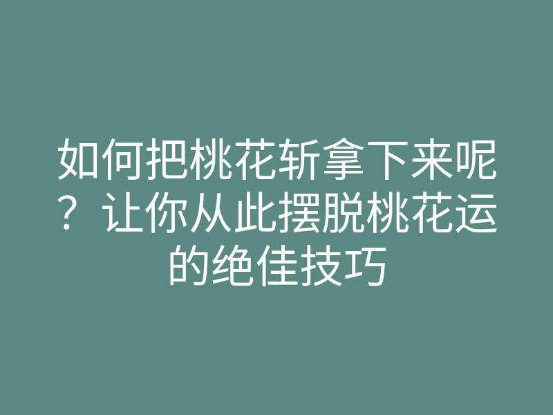 如何把桃花斩拿下来呢?让你从此摆脱桃花运的绝佳技巧