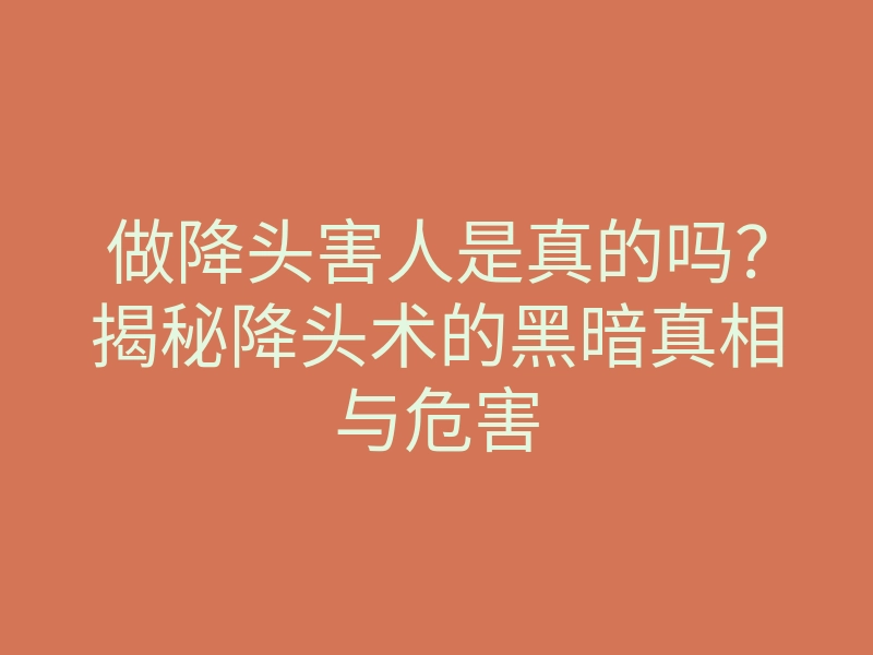 做降头害人是真的吗?揭秘降头术的黑暗真相与危害
