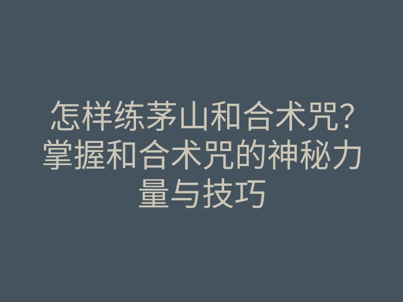怎样练茅山和合术咒?掌握和合术咒的神秘力量与技巧