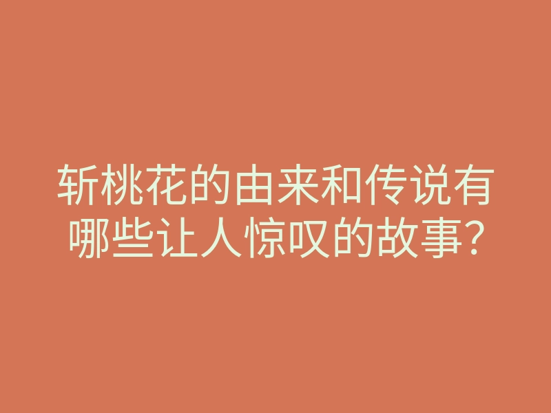 斩桃花的由来和传说有哪些让人惊叹的故事?