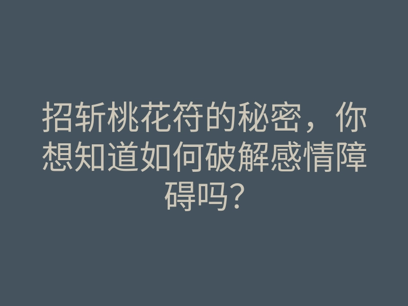招斩桃花符的秘密,你想知道如何破解感情障碍吗?