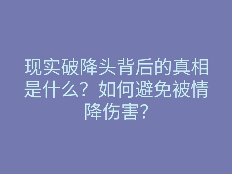现实破降头背后的真相是什么?如何避免被情降伤害?