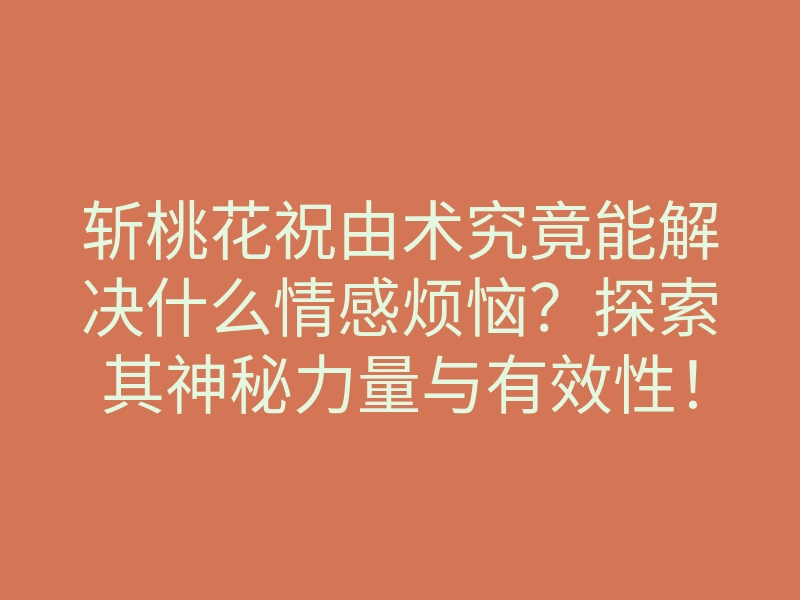 斩桃花祝由术究竟能解决什么情感烦恼？探索其神秘力量与有效性！