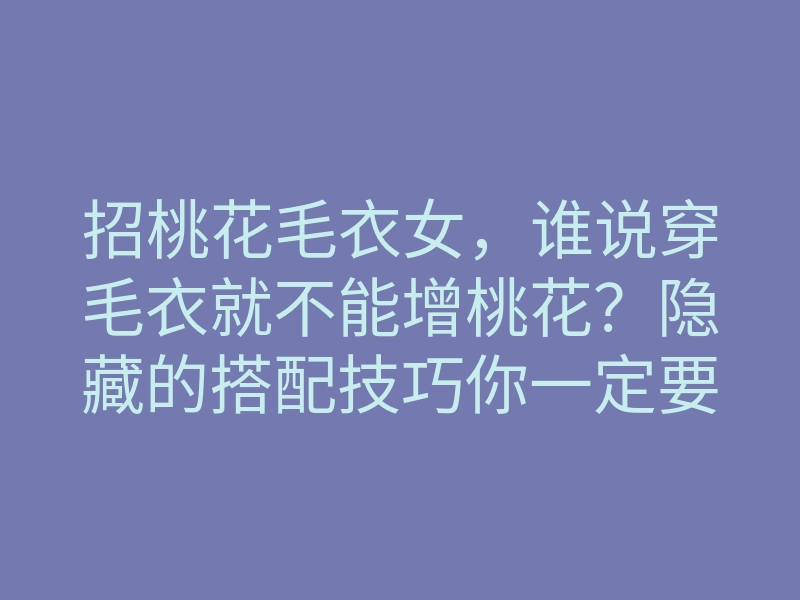 招桃花毛衣女,谁说穿毛衣就不能增桃花?隐藏的搭配技巧你一定要知道!