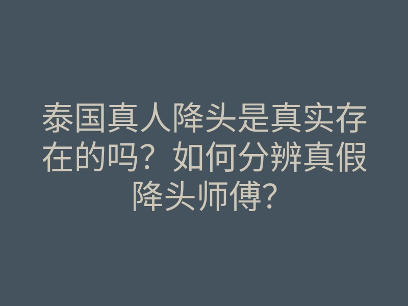 泰国真人降头是真实存在的吗？如何分辨真假降头师傅？