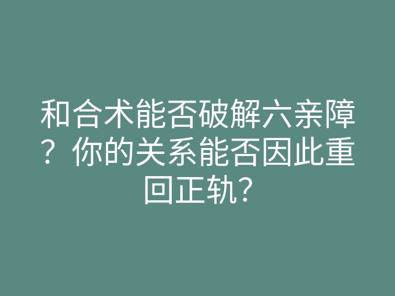 和合术能否破解六亲障?你的关系能否因此重回正轨?