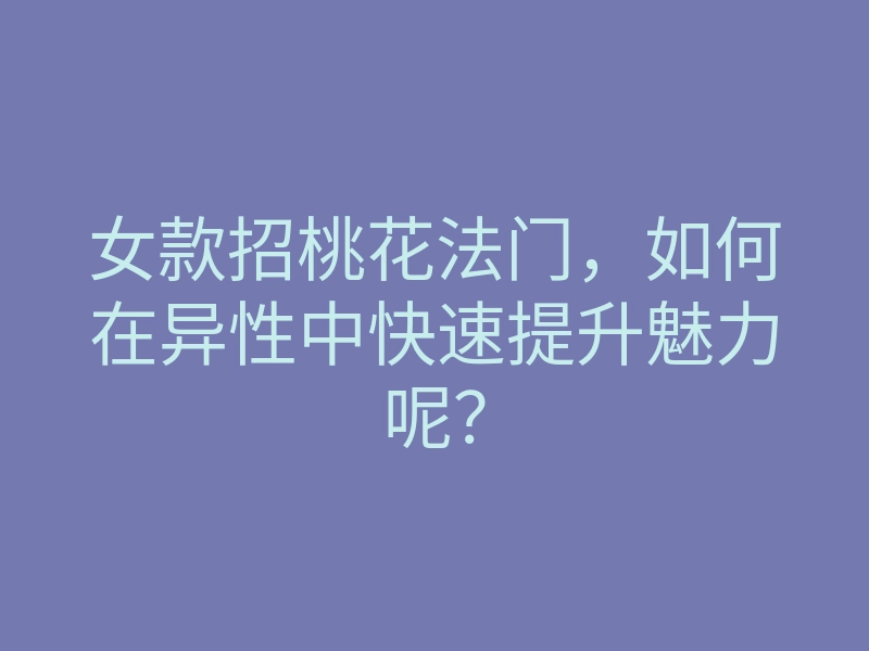 女款招桃花法门,如何在异性中快速提升魅力呢?