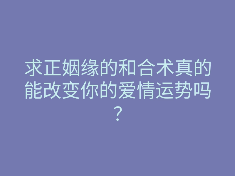 求正姻缘的和合术真的能改变你的爱情运势吗?