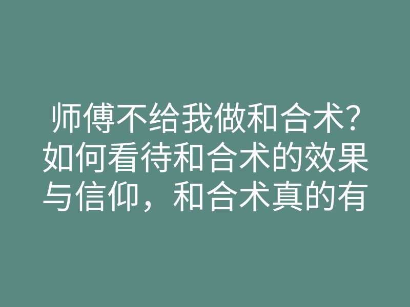 师傅不给我做和合术?如何看待和合术的效果与信仰,和合术真的有效吗?