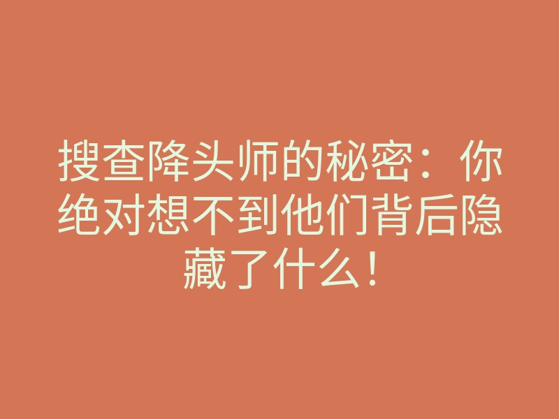 搜查降头师的秘密:你绝对想不到他们背后隐藏了什么!