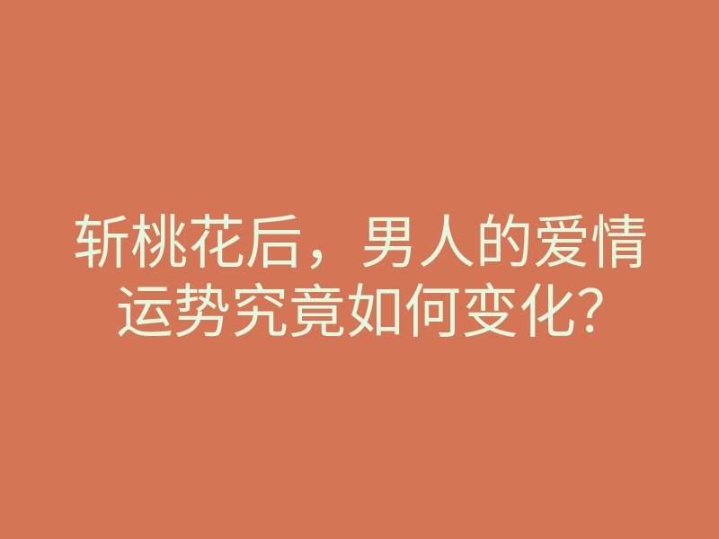 斩桃花后,男人的爱情运势究竟如何变化?
