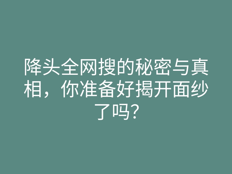 降头全网搜的秘密与真相,你准备好揭开面纱了吗?