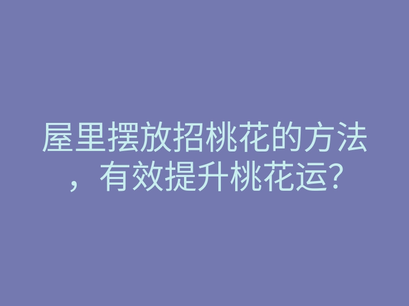 屋里摆放招桃花的方法,有效提升桃花运?