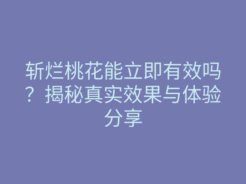 斩烂桃花能立即有效吗?揭秘真实效果与体验分享