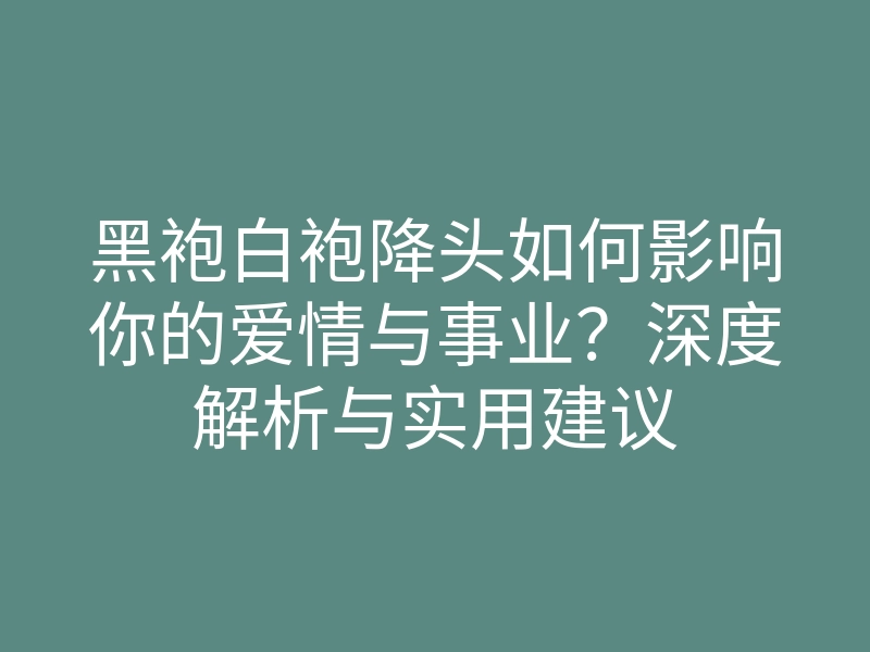 黑袍白袍降头如何影响你的爱情与事业?深度解析与实用建议