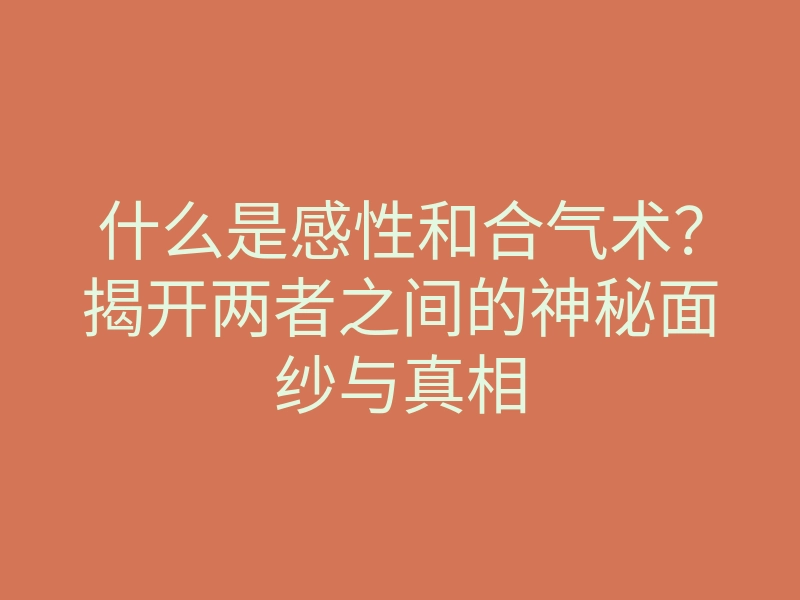 什么是感性和合气术?揭开两者之间的神秘面纱与真相
