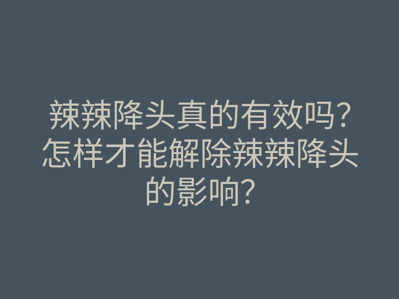 辣辣降头真的有效吗？怎样才能解除辣辣降头的影响？