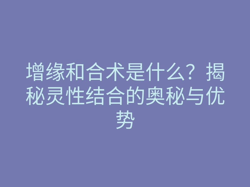 增缘和合术是什么?揭秘灵性结合的奥秘与优势