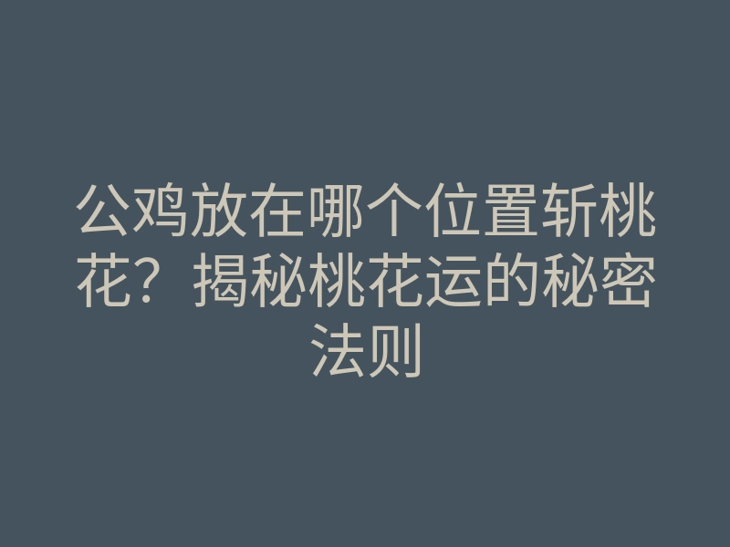 公鸡放在哪个位置斩桃花?揭秘桃花运的秘密法则