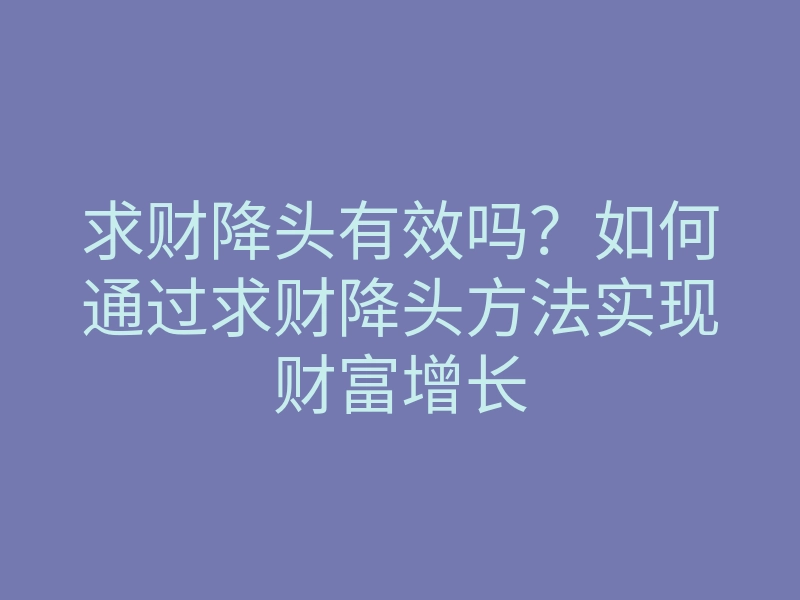 求财降头有效吗?如何通过求财降头方法实现财富增长