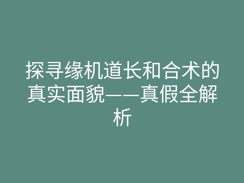 探寻缘机道长和合术的真实面貌——真假全解析