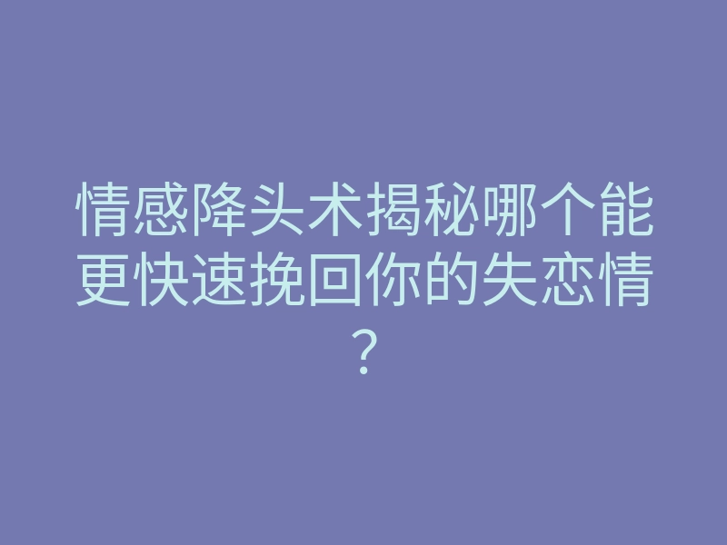 情感降头术揭秘哪个能更快速挽回你的失恋情？