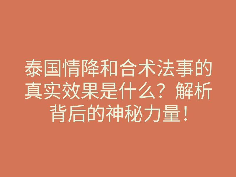 泰国情降和合术法事的真实效果是什么?解析背后的神秘力量!