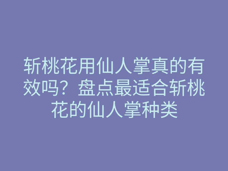 斩桃花用仙人掌真的有效吗?盘点最适合斩桃花的仙人掌种类