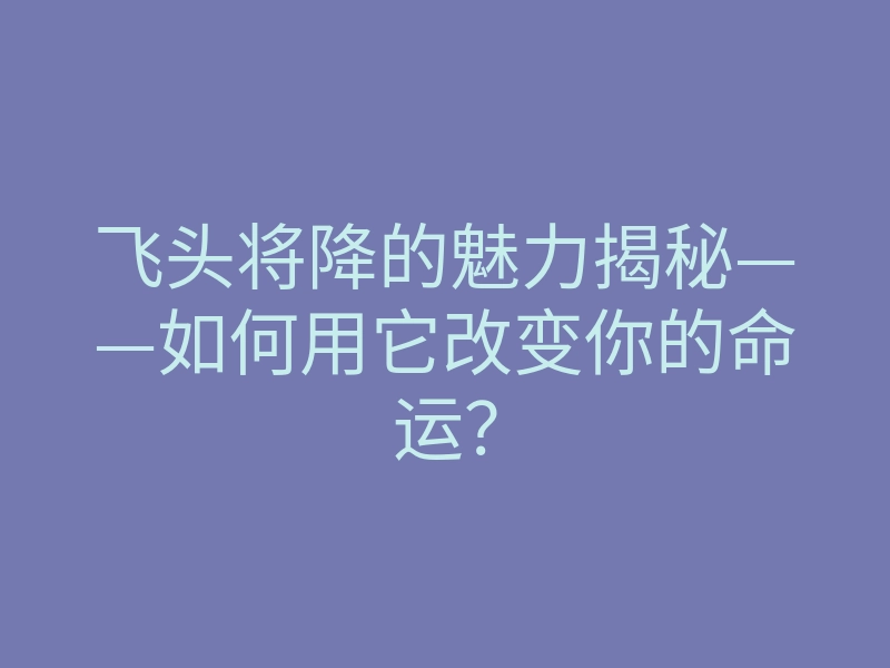 飞头将降的魅力揭秘——如何用它改变你的命运?