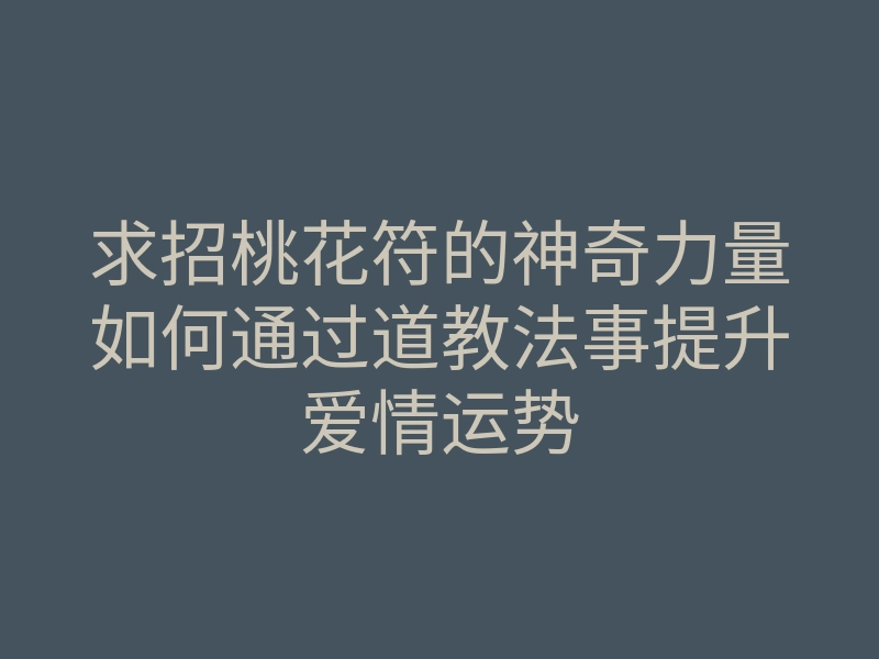 求招桃花符的神奇力量如何通过道教法事提升爱情运势