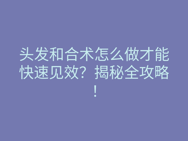 头发和合术怎么做才能快速见效？揭秘全攻略！